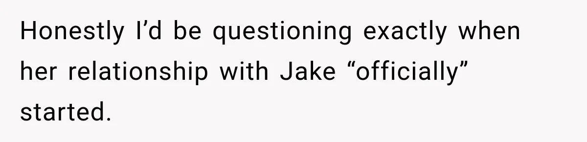 Honestly I’d be questioning exactly when her relationship with Jake “officially” started.