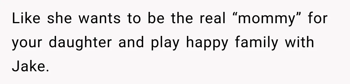 Like she wants to be the real “mommy” for your daughter and play happy family with Jake.