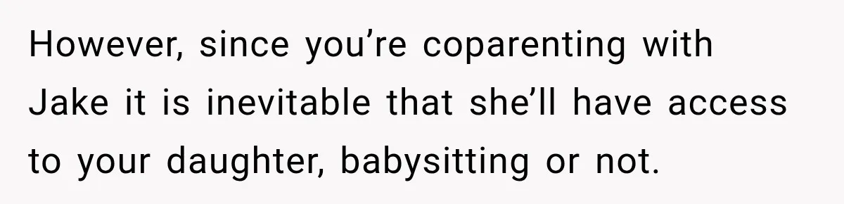 However, since you’re coparenting with Jake it is inevitable that she’ll have access to your daughter, babysitting or not.