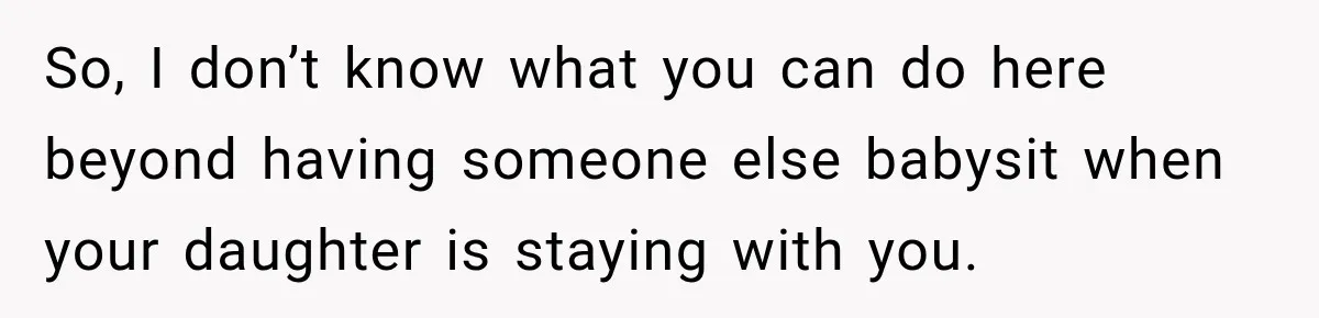 So, I don’t know what you can do here beyond having someone else babysit when your daughter is staying with you.