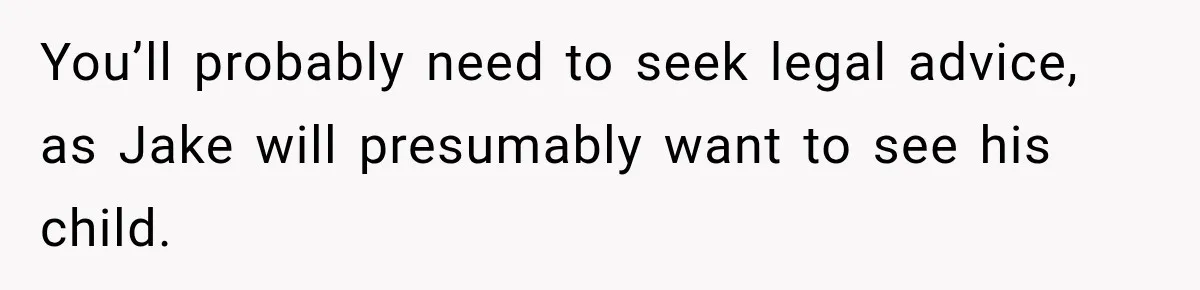 You’ll probably need to seek legal advice, as Jake will presumably want to see his child.
