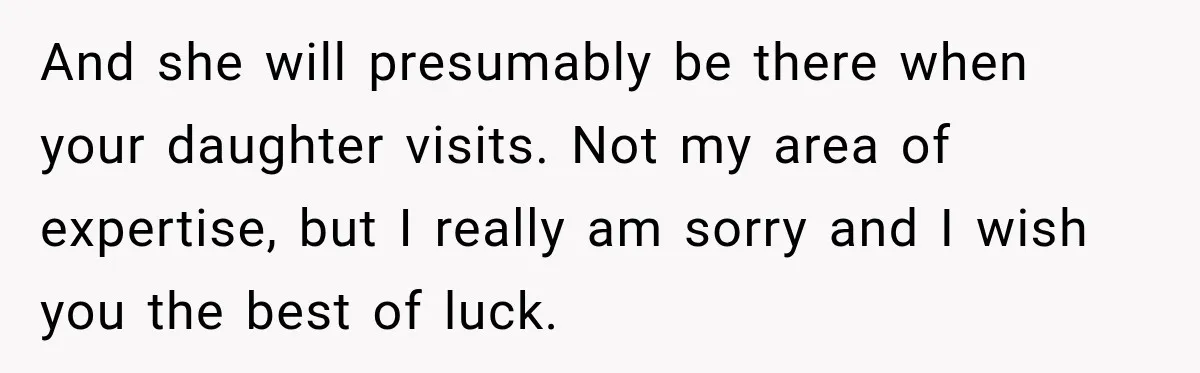 And she will presumably be there when your daughter visits. Not my area of expertise, but I really am sorry and I wish you the best of luck.