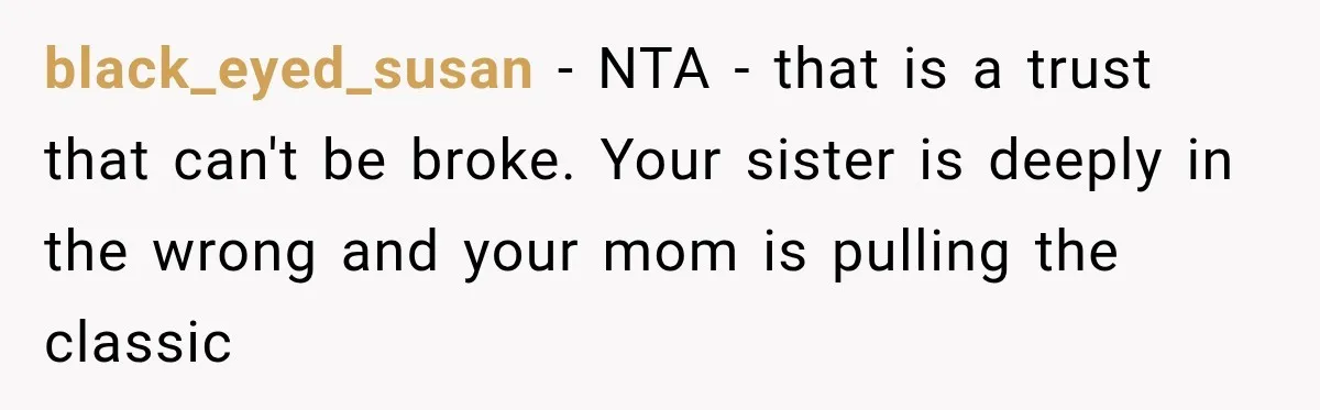 black_eyed_susan − NTA - that is a trust that can't be broke. Your sister is deeply in the wrong and your mom is pulling the classic