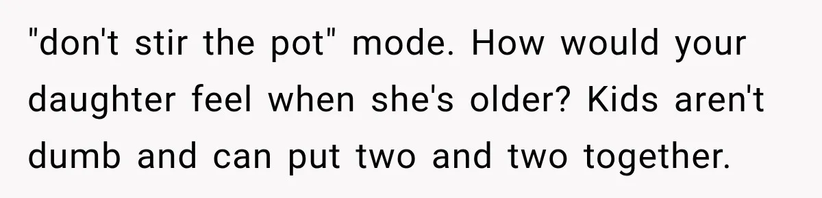 "don't stir the pot" mode. How would your daughter feel when she's older? Kids aren't dumb and can put two and two together.
