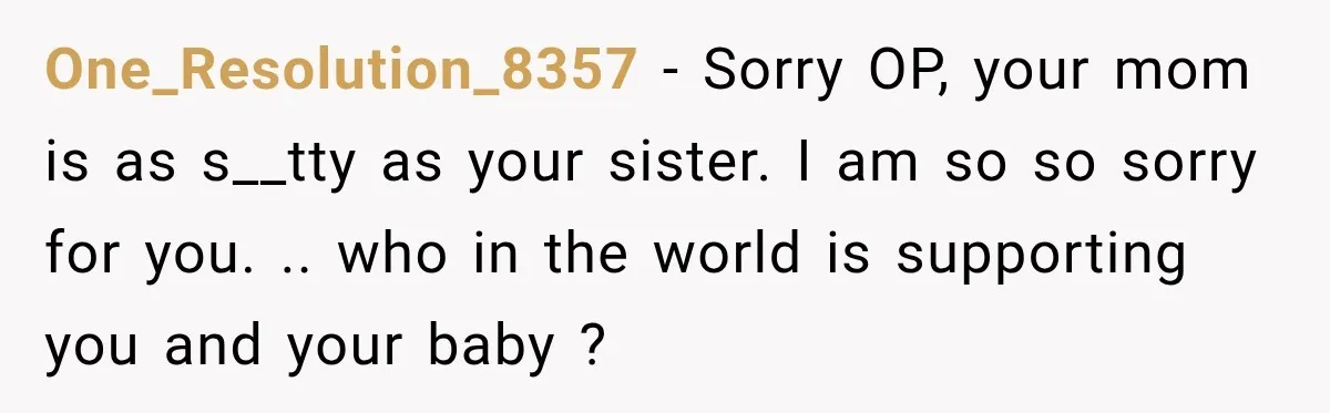 One_Resolution_8357 − Sorry OP, your mom is as s__tty as your sister. I am so so sorry for you. .. who in the world is supporting you and your baby...
