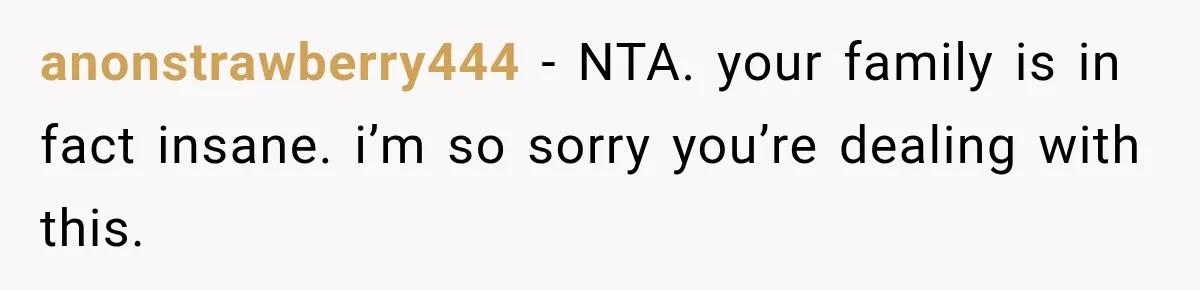 anonstrawberry444 − NTA. your family is in fact insane. i’m so sorry you’re dealing with this.