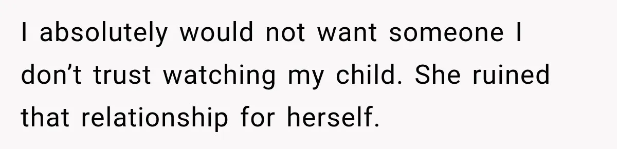 I absolutely would not want someone I don’t trust watching my child. She ruined that relationship for herself.