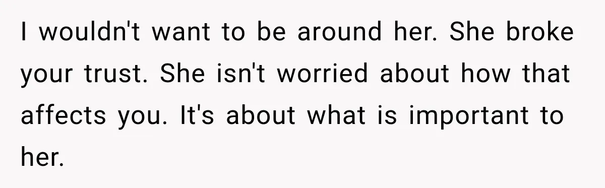 I wouldn't want to be around her. She broke your trust. She isn't worried about how that affects you. It's about what is important to her.