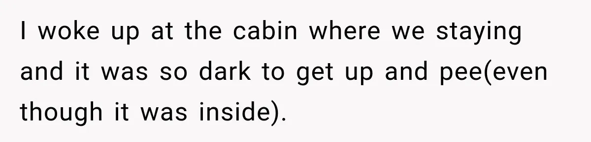 Woman Finally Discovers Why Her Water Bottle Is Always Full, and the Reason Makes Her Fall Harder I woke up at the cabin where we staying and it was so dark to get up and pee(even though it was inside).