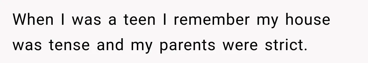 When I was a teen I remember my house was tense and my parents were strict.