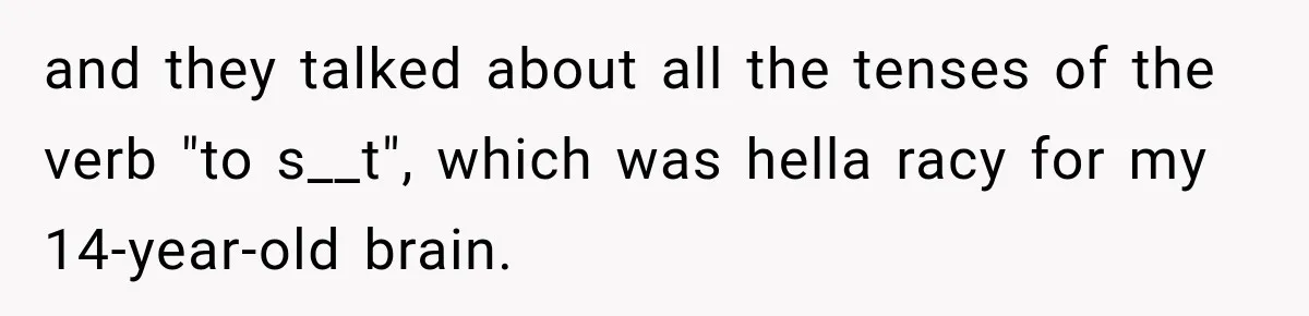 and they talked about all the tenses of the verb "to s__t", which was hella racy for my 14-year-old brain.