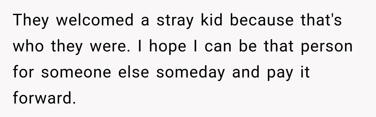 They welcomed a stray kid because that's who they were. I hope I can be that person for someone else someday and pay it forward.