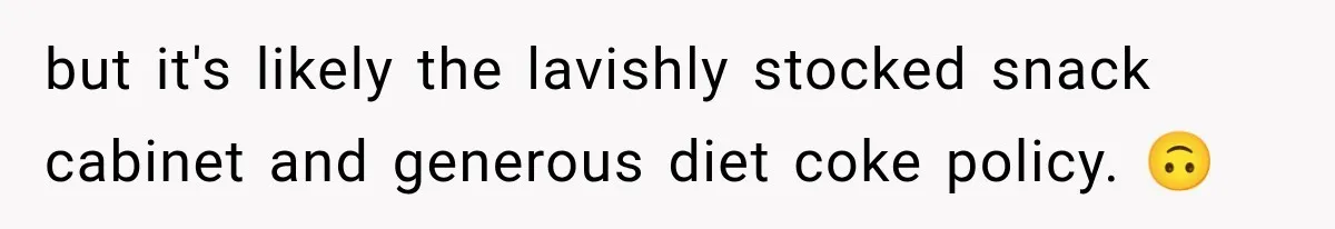 but it's likely the lavishly stocked snack cabinet and generous diet coke policy. 🙃