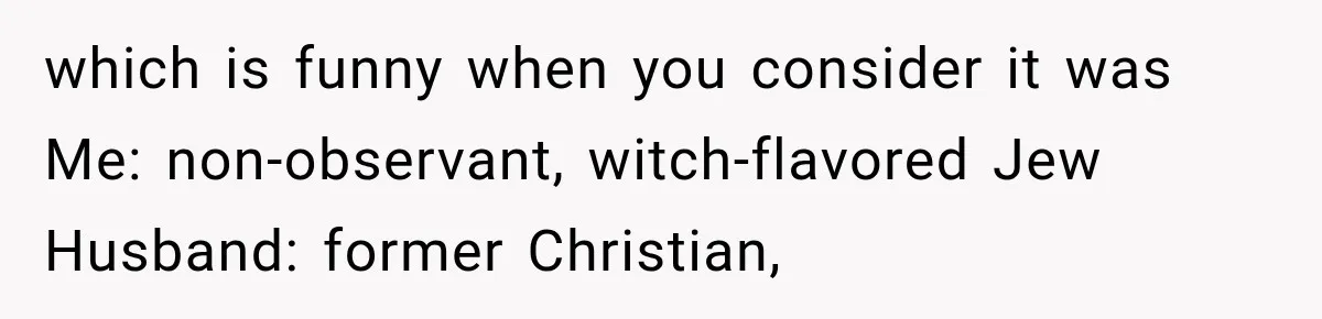 which is funny when you consider it was Me: non-observant, witch-flavored Jew Husband: former Christian,