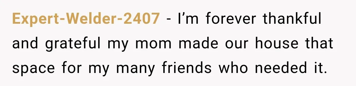 Expert-Welder-2407 − I’m forever thankful and grateful my mom made our house that space for my many friends who needed it.