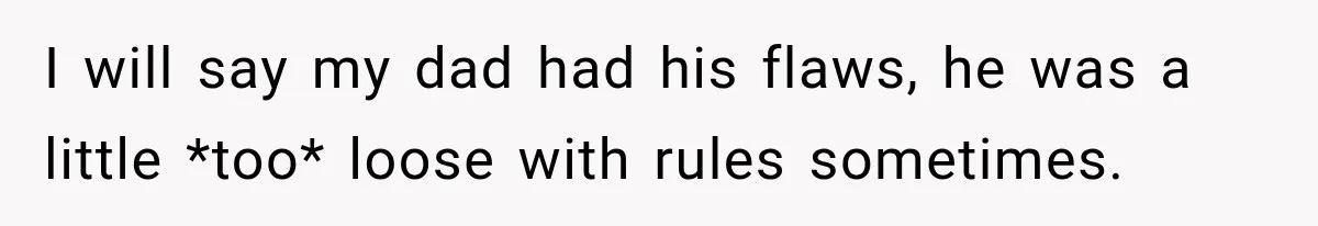 I will say my dad had his flaws, he was a little *too* loose with rules sometimes.