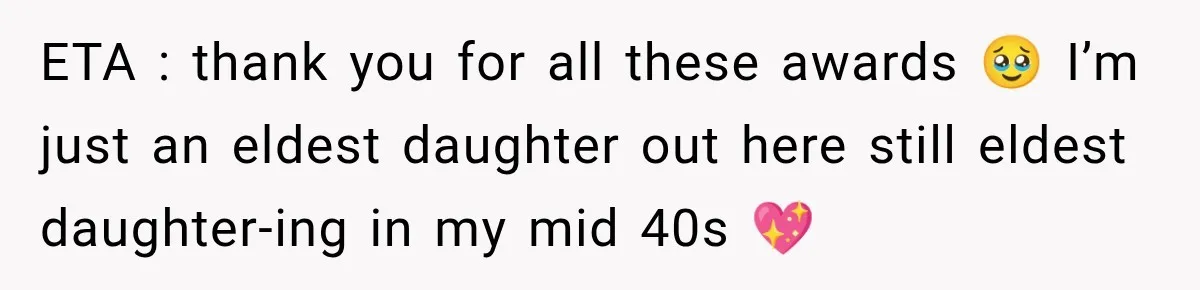 ETA : thank you for all these awards 🥹 I’m just an eldest daughter out here still eldest daughter-ing in my mid 40s 💖