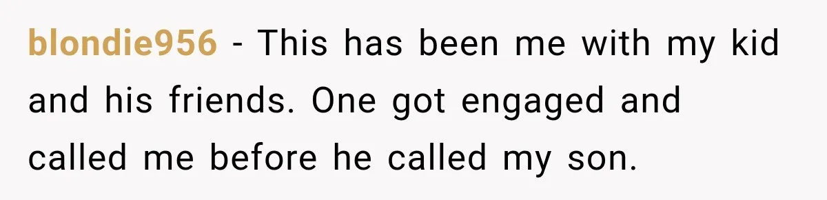 blondie956 − This has been me with my kid and his friends. One got engaged and called me before he called my son.