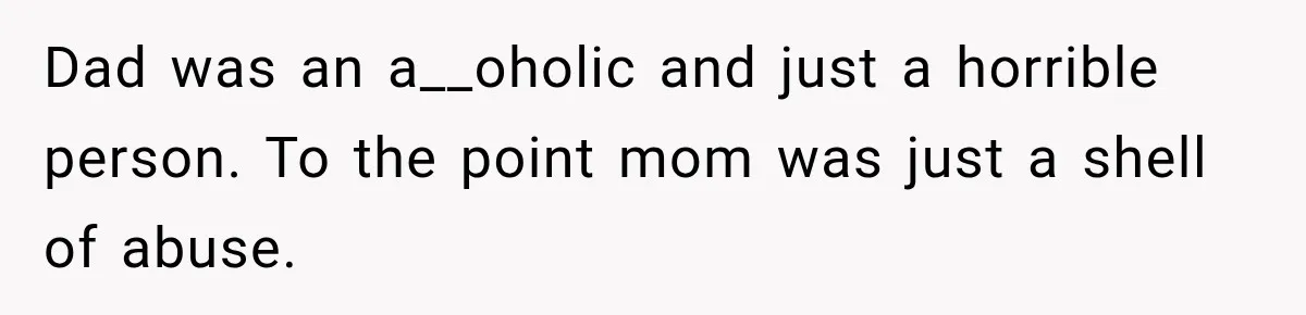 Dad was an a__oholic and just a horrible person. To the point mom was just a shell of abuse.