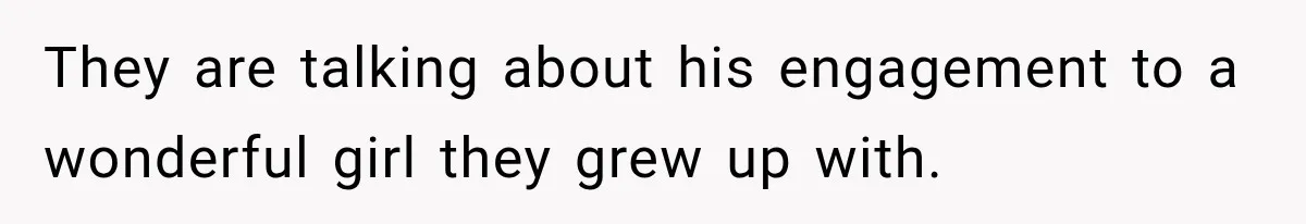 They are talking about his engagement to a wonderful girl they grew up with.