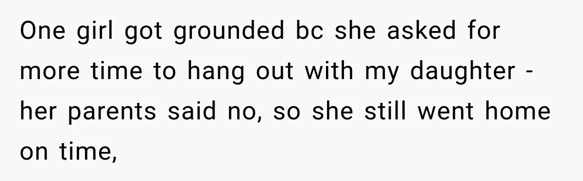 One girl got grounded bc she asked for more time to hang out with my daughter - her parents said no, so she still went home on time,