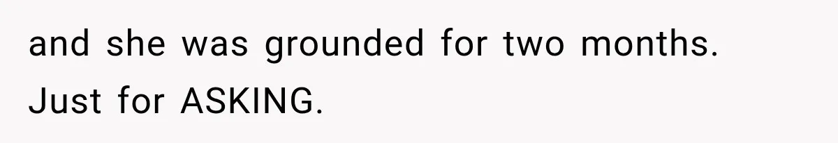 and she was grounded for two months. Just for ASKING.