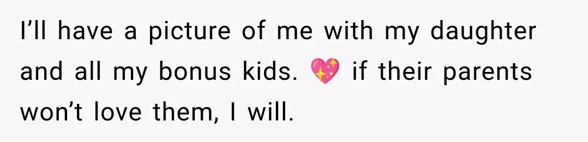 I’ll have a picture of me with my daughter and all my bonus kids. 💖 if their parents won’t love them, I will.