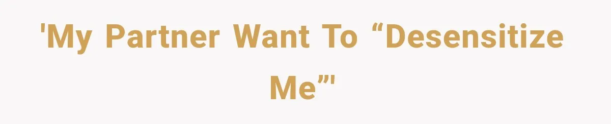 'My partner want to “desensitize me”'