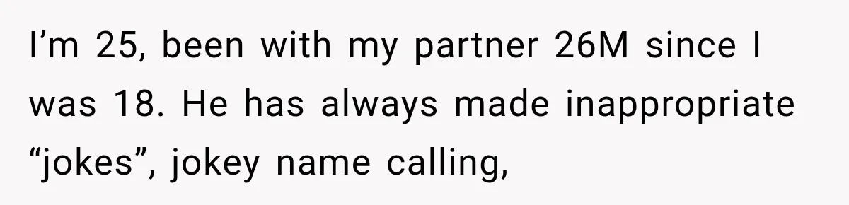 I’m 25, been with my partner 26M since I was 18. He has always made inappropriate “jokes”, jokey name calling,