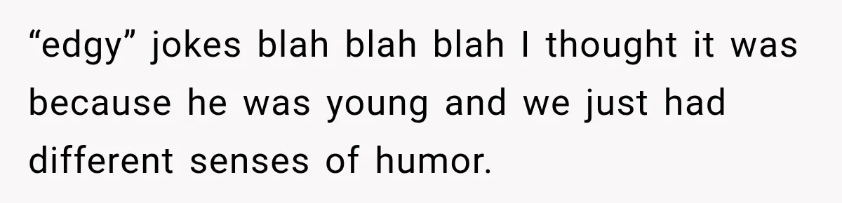 “edgy” jokes blah blah blah I thought it was because he was young and we just had different senses of humor.
