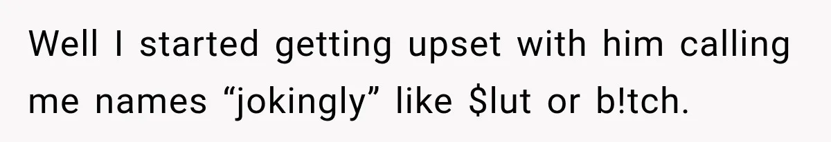 Well I started getting upset with him calling me names “jokingly” like $lut or b!tch.