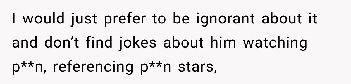 I would just prefer to be ignorant about it and don’t find jokes about him watching p**n, referencing p**n stars,