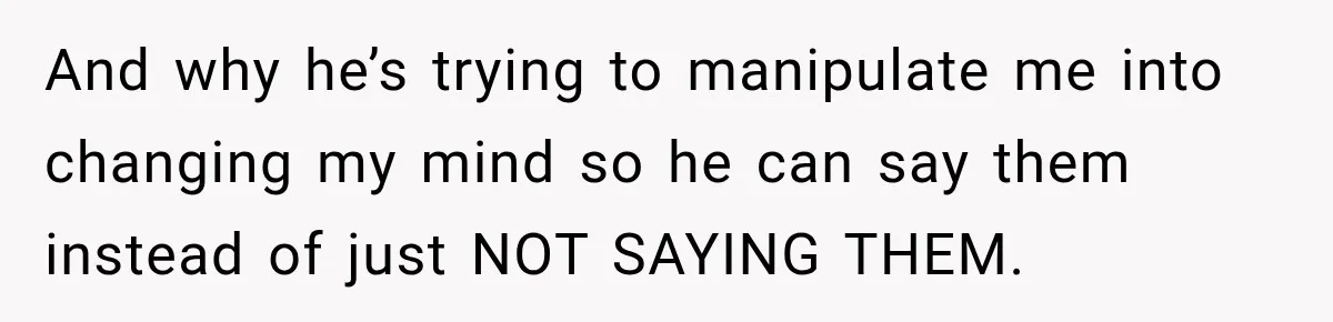 And why he’s trying to manipulate me into changing my mind so he can say them instead of just NOT SAYING THEM.
