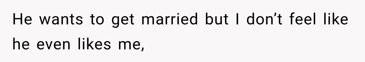 He wants to get married but I don’t feel like he even likes me,