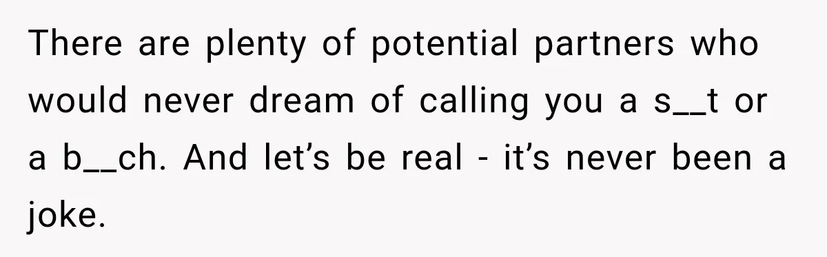 There are plenty of potential partners who would never dream of calling you a s__t or a b__ch. And let’s be real - it’s never been a joke.