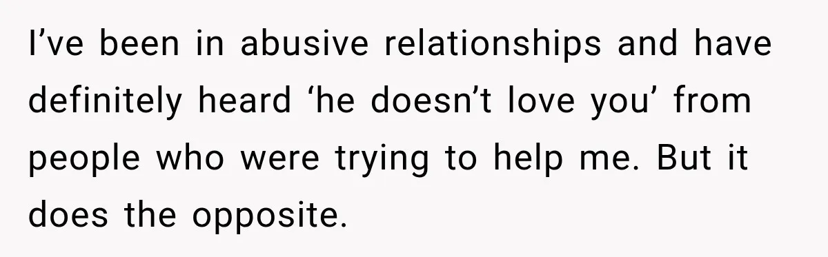 I’ve been in abusive relationships and have definitely heard ‘he doesn’t love you’ from people who were trying to help me. But it does the opposite.
