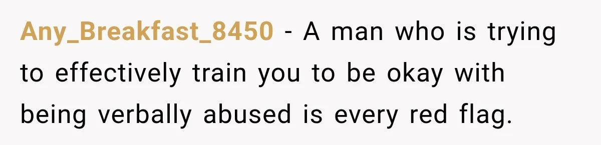 Any_Breakfast_8450 − A man who is trying to effectively train you to be okay with being verbally abused is every red flag.