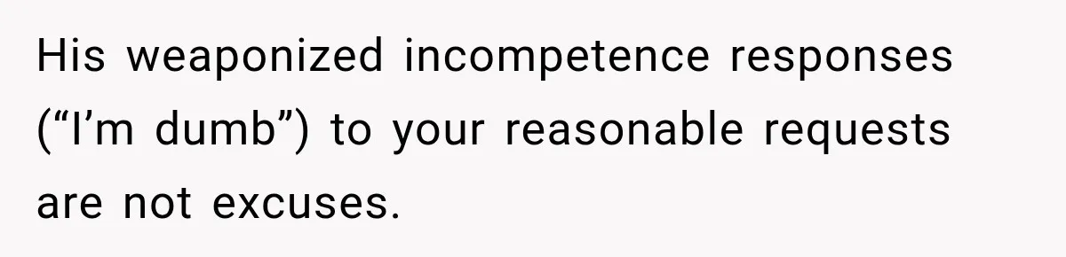 His weaponized incompetence responses (“I’m dumb”) to your reasonable requests are not excuses.