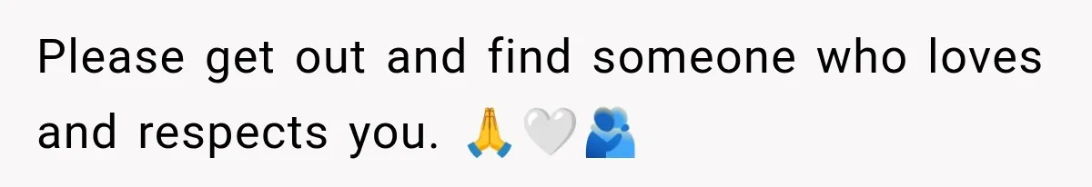 Please get out and find someone who loves and respects you. 🙏🤍🫂