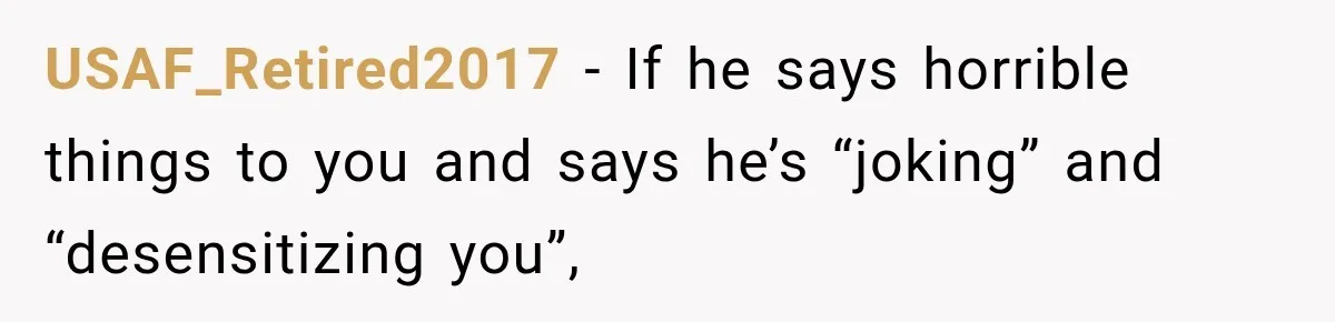 USAF_Retired2017 − If he says horrible things to you and says he’s “joking” and “desensitizing you”,