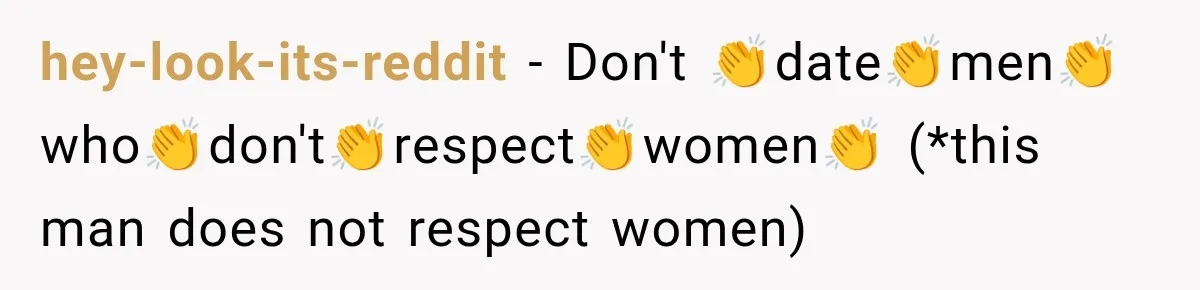hey-look-its-reddit − Don't 👏date👏men👏who👏don't👏respect👏women👏 (*this man does not respect women)