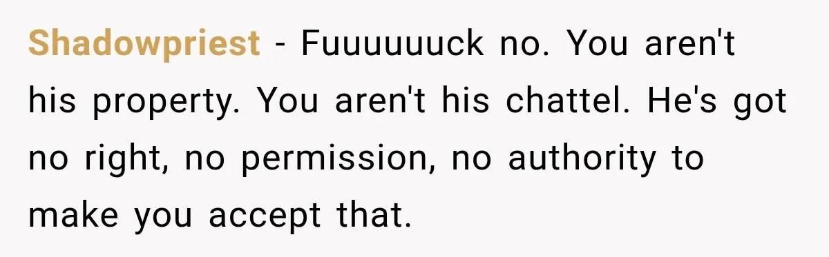 Shadowpriest − Fuuuuuuck no. You aren't his property. You aren't his chattel. He's got no right, no permission, no authority to make you accept that.