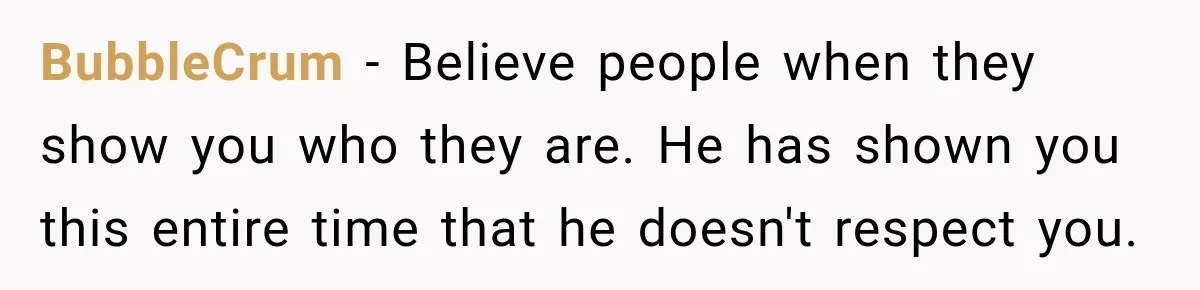 BubbleCrum − Believe people when they show you who they are. He has shown you this entire time that he doesn't respect you.