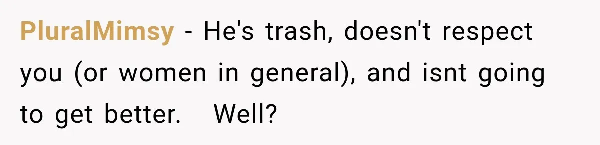 PluralMimsy − He's trash, doesn't respect you (or women in general), and isnt going to get better.   Well?