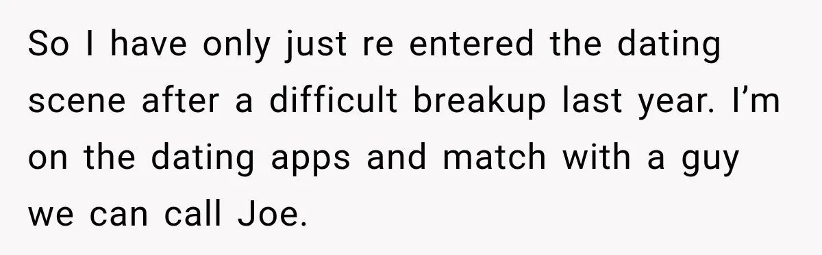 So I have only just re entered the dating scene after a difficult breakup last year. I’m on the dating apps and match with a guy we can call Joe.