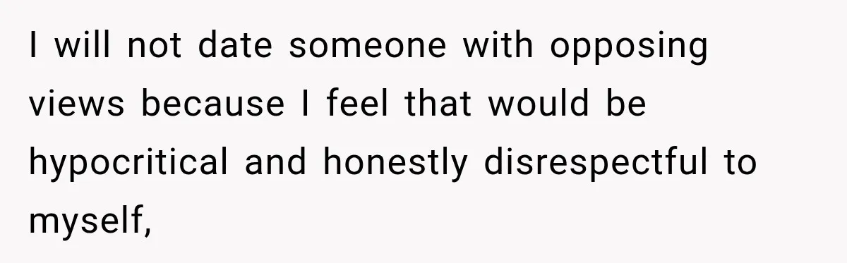 I will not date someone with opposing views because I feel that would be hypocritical and honestly disrespectful to myself,