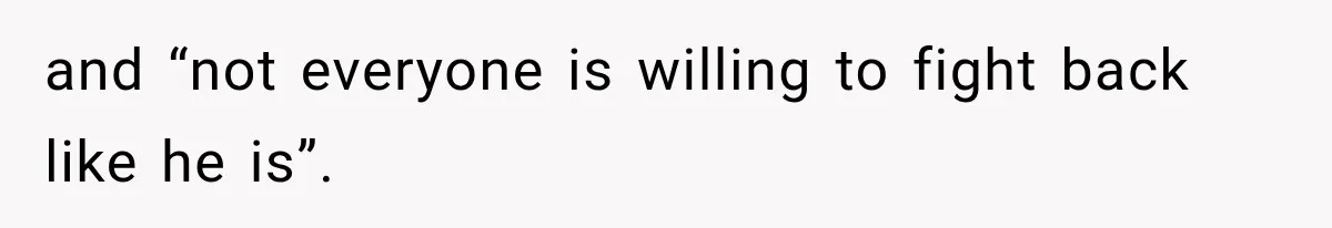 and “not everyone is willing to fight back like he is”.