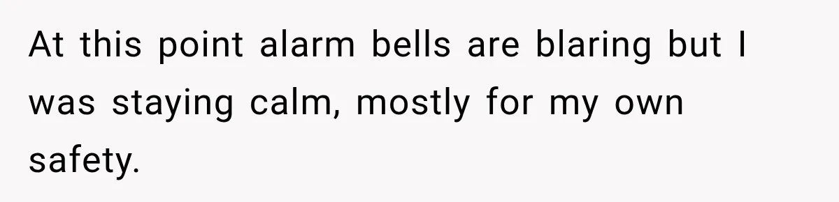 At this point alarm bells are blaring but I was staying calm, mostly for my own safety.