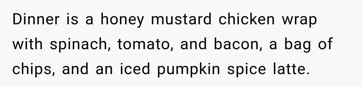 Dinner is a honey mustard chicken wrap with spinach, tomato, and bacon, a bag of chips, and an iced pumpkin spice latte.