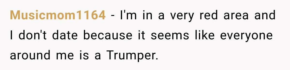 Musicmom1164 − I'm in a very red area and I don't date because it seems like everyone around me is a Trumper.